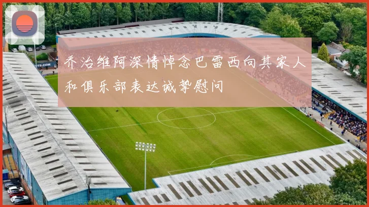 乔治维阿深情悼念巴雷西向其家人和俱乐部表达诚挚慰问