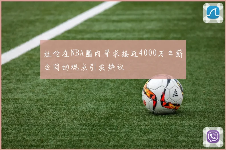 杜伦在NBA圈内寻求接近4000万年薪合同的观点引发热议