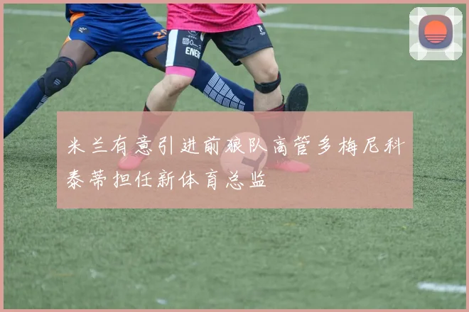 米兰有意引进前狼队高管多梅尼科泰蒂担任新体育总监