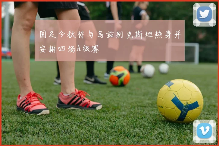 国足今秋将与乌兹别克斯坦热身并安排四场A级赛