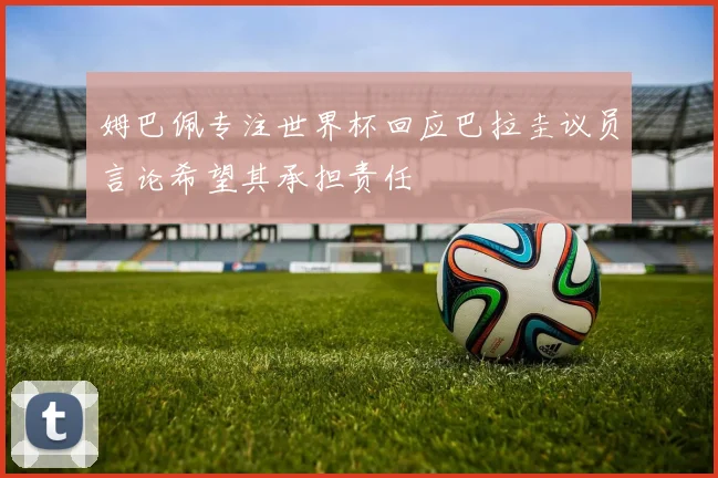 姆巴佩专注世界杯回应巴拉圭议员言论希望其承担责任