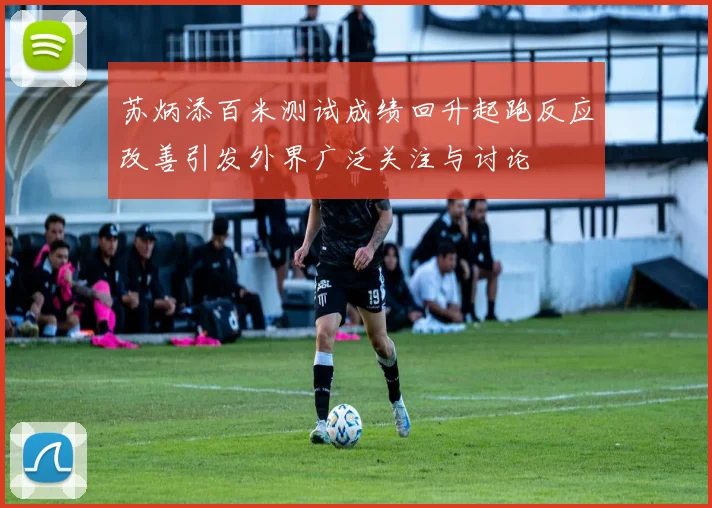 苏炳添百米测试成绩回升起跑反应改善引发外界广泛关注与讨论