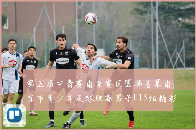 第五届中青赛南京赛区圆满落幕南京市青少年足球联赛男子U15组精彩回顾
