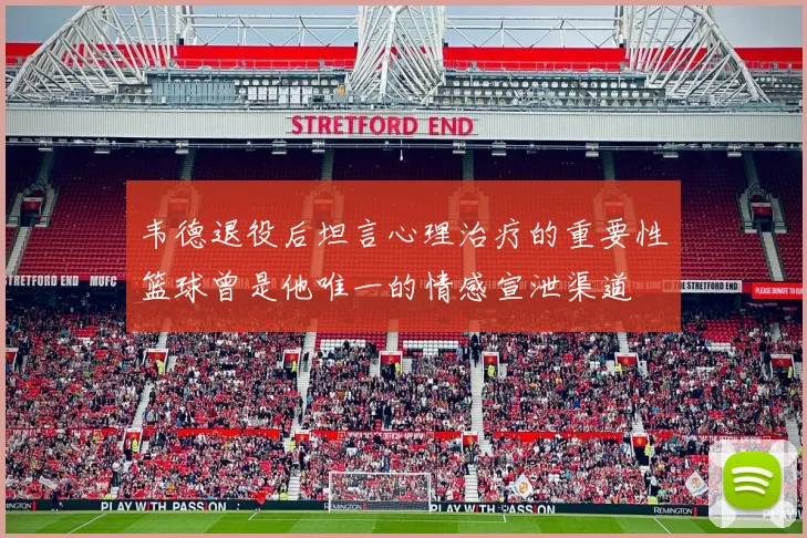 韦德退役后坦言心理治疗的重要性篮球曾是他唯一的情感宣泄渠道