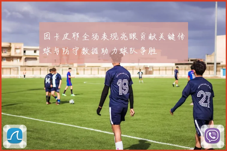 因卡皮耶全场表现亮眼贡献关键传球与防守数据助力球队争胜