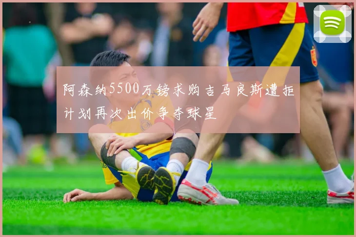阿森纳5500万镑求购吉马良斯遭拒计划再次出价争夺球星