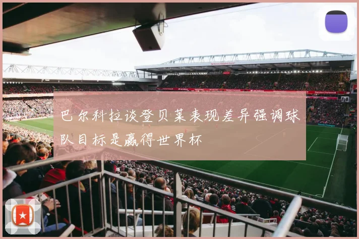 巴尔科拉谈登贝莱表现差异强调球队目标是赢得世界杯