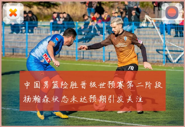 中国男篮险胜晋级世预赛第二阶段杨瀚森状态未达预期引发关注