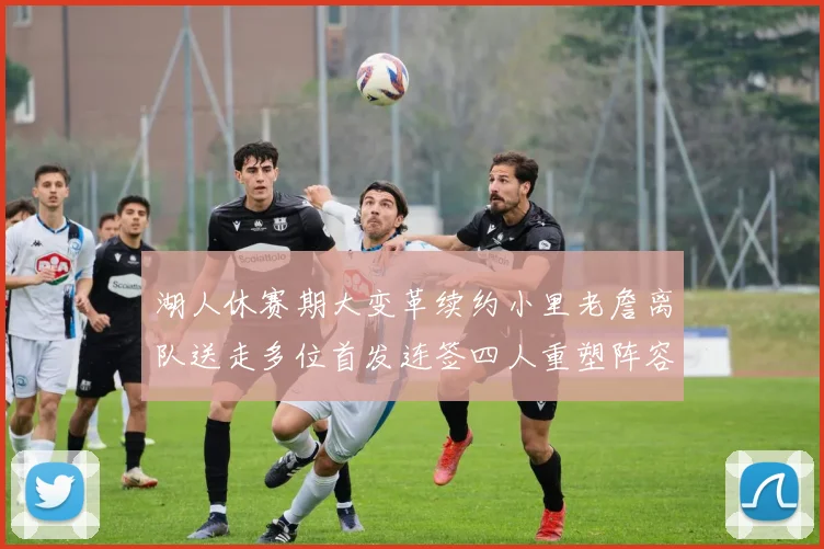 湖人休赛期大变革续约小里老詹离队送走多位首发连签四人重塑阵容