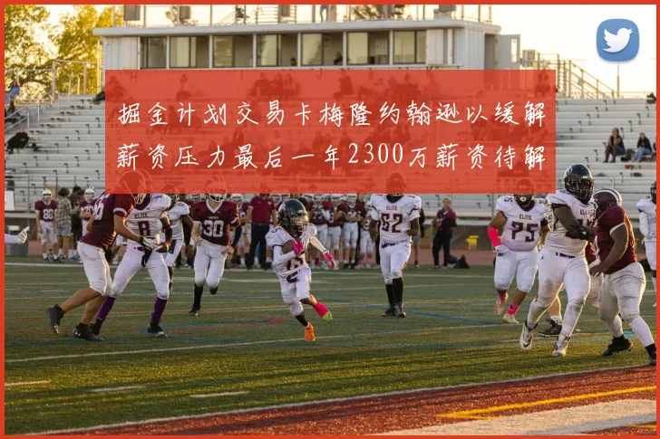 掘金计划交易卡梅隆约翰逊以缓解薪资压力最后一年2300万薪资待解