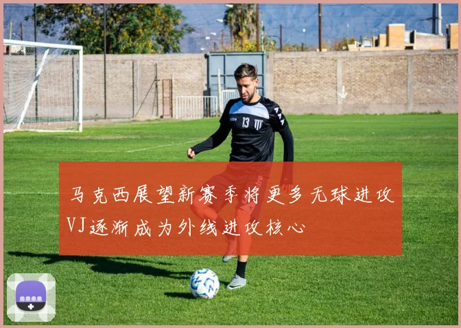 马克西展望新赛季将更多无球进攻VJ逐渐成为外线进攻核心