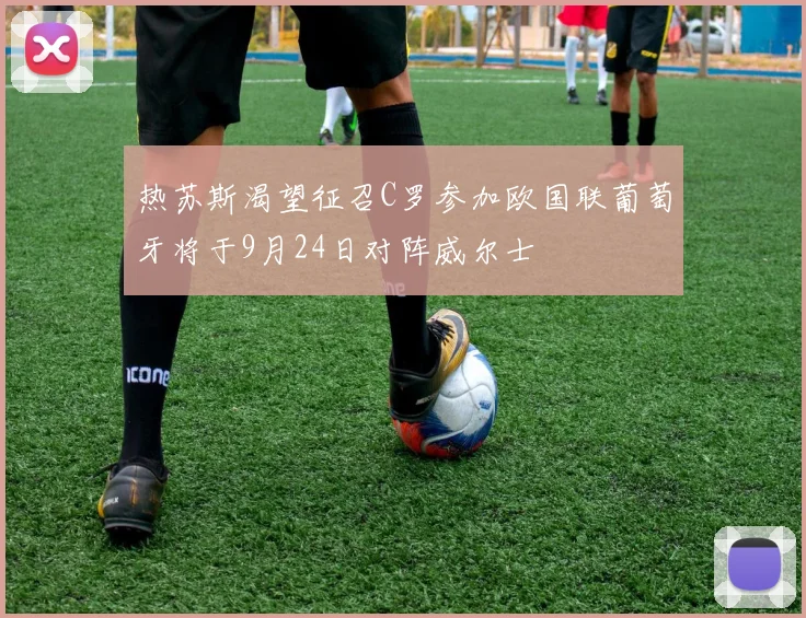 热苏斯渴望征召C罗参加欧国联葡萄牙将于9月24日对阵威尔士