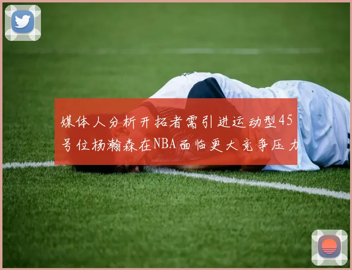 媒体人分析开拓者需引进运动型45号位杨瀚森在NBA面临更大竞争压力