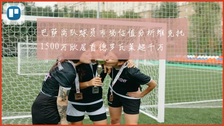 巴萨离队球员市场估值分析维克托1500万欧居首德罗瓦莱超千万